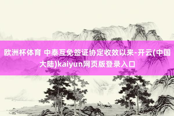 欧洲杯体育 　　中泰互免签证协定收效以来-开云(中国大陆)kaiyun网页版登录入口