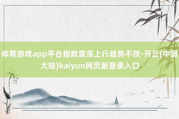 体育游戏app平台指数震荡上行趋势不改-开云(中国大陆)kaiyun网页版登录入口