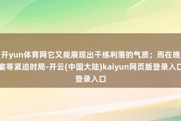 开yun体育网它又能展现出干练利落的气质；而在晚宴等紧迫时局-开云(中国大陆)kaiyun网页版登录入口