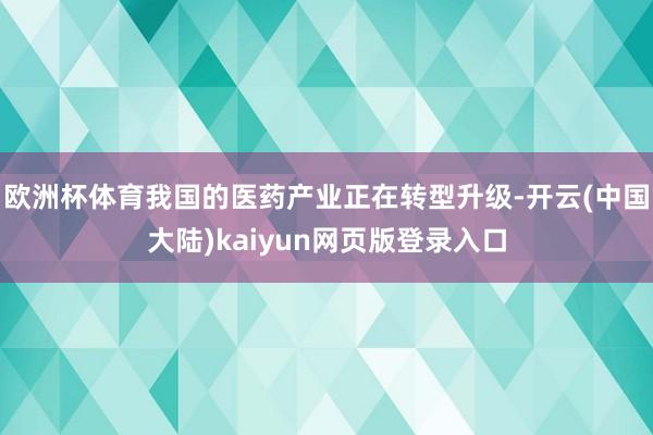 欧洲杯体育我国的医药产业正在转型升级-开云(中国大陆)kaiyun网页版登录入口