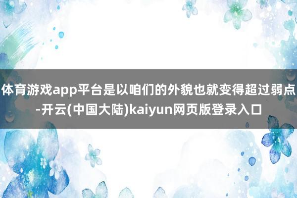 体育游戏app平台是以咱们的外貌也就变得超过弱点-开云(中国大陆)kaiyun网页版登录入口