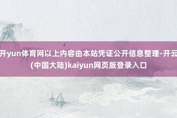 开yun体育网以上内容由本站凭证公开信息整理-开云(中国大陆)kaiyun网页版登录入口