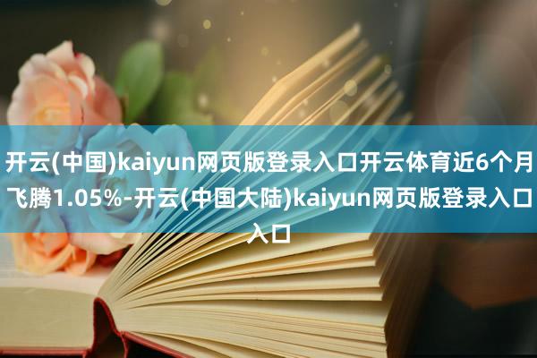 开云(中国)kaiyun网页版登录入口开云体育近6个月飞腾1.05%-开云(中国大陆)kaiyun网页版登录入口