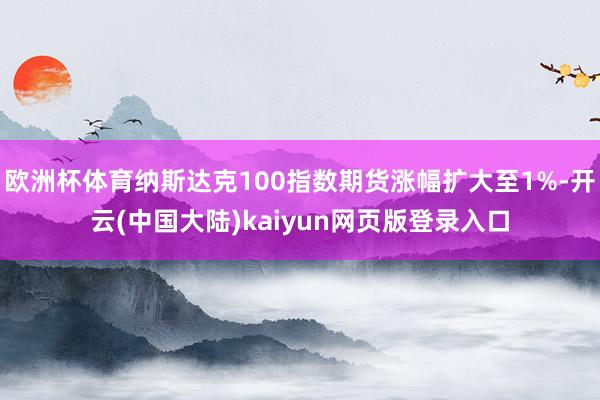 欧洲杯体育纳斯达克100指数期货涨幅扩大至1%-开云(中国大陆)kaiyun网页版登录入口