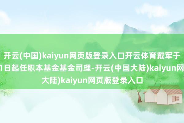 开云(中国)kaiyun网页版登录入口开云体育戴军于2015年5月21日起任职本基金基金司理-开云(中国大陆)kaiyun网页版登录入口