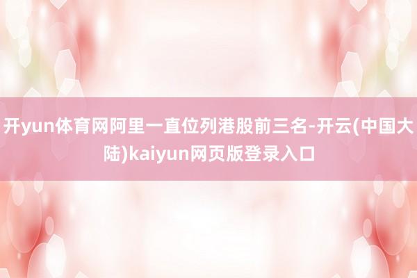 开yun体育网阿里一直位列港股前三名-开云(中国大陆)kaiyun网页版登录入口