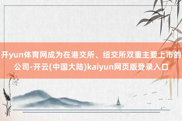 开yun体育网成为在港交所、纽交所双重主要上市的公司-开云(中国大陆)kaiyun网页版登录入口