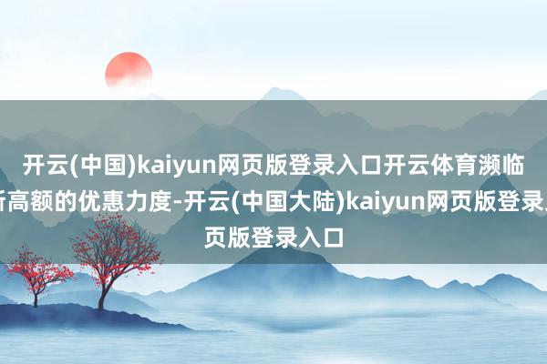 开云(中国)kaiyun网页版登录入口开云体育濒临如斯高额的优惠力度-开云(中国大陆)kaiyun网页版登录入口