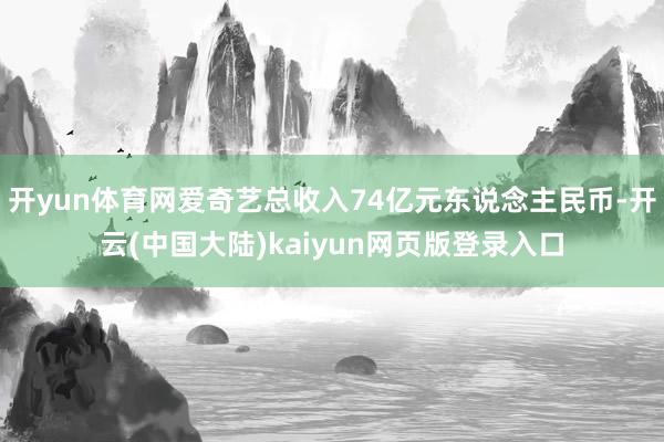 开yun体育网爱奇艺总收入74亿元东说念主民币-开云(中国大陆)kaiyun网页版登录入口