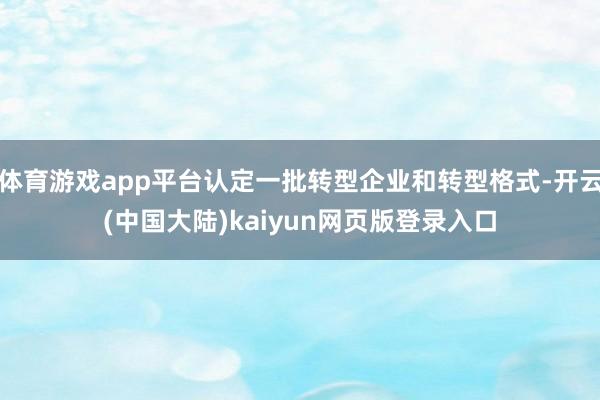 体育游戏app平台认定一批转型企业和转型格式-开云(中国大陆)kaiyun网页版登录入口