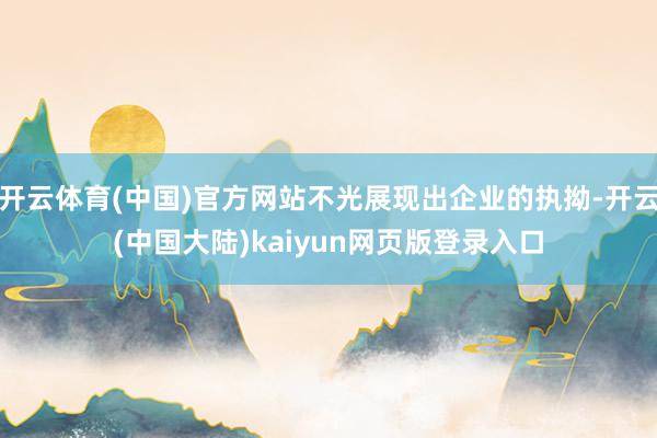 开云体育(中国)官方网站不光展现出企业的执拗-开云(中国大陆)kaiyun网页版登录入口