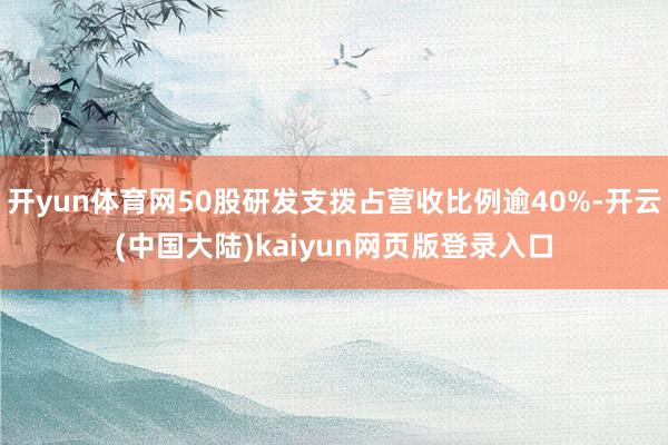 开yun体育网50股研发支拨占营收比例逾40%-开云(中国大陆)kaiyun网页版登录入口