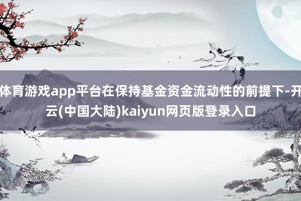 体育游戏app平台在保持基金资金流动性的前提下-开云(中国大陆)kaiyun网页版登录入口