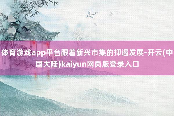 体育游戏app平台跟着新兴市集的抑遏发展-开云(中国大陆)kaiyun网页版登录入口