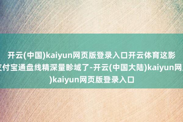 开云(中国)kaiyun网页版登录入口开云体育这影响的可就是支付宝通盘线精深量畛域了-开云(中国大陆)kaiyun网页版登录入口