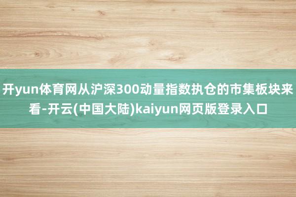 开yun体育网从沪深300动量指数执仓的市集板块来看-开云(中国大陆)kaiyun网页版登录入口