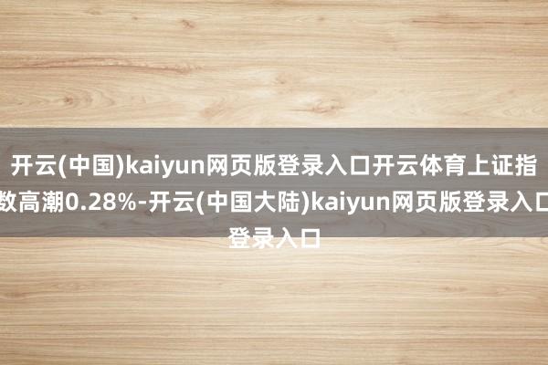 开云(中国)kaiyun网页版登录入口开云体育上证指数高潮0.28%-开云(中国大陆)kaiyun网页版登录入口