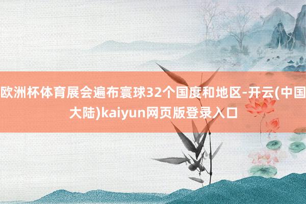 欧洲杯体育展会遍布寰球32个国度和地区-开云(中国大陆)kaiyun网页版登录入口