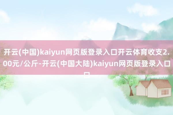 开云(中国)kaiyun网页版登录入口开云体育收支2.00元/公斤-开云(中国大陆)kaiyun网页版登录入口