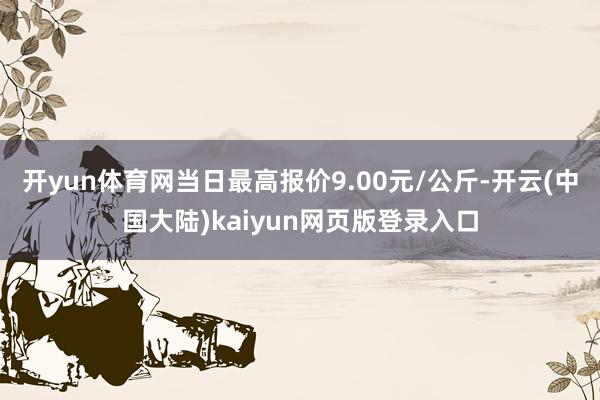 开yun体育网当日最高报价9.00元/公斤-开云(中国大陆)kaiyun网页版登录入口