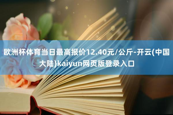 欧洲杯体育当日最高报价12.40元/公斤-开云(中国大陆)kaiyun网页版登录入口