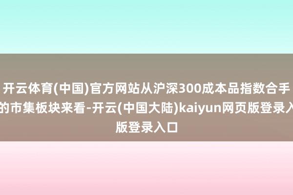 开云体育(中国)官方网站从沪深300成本品指数合手仓的市集板块来看-开云(中国大陆)kaiyun网页版登录入口