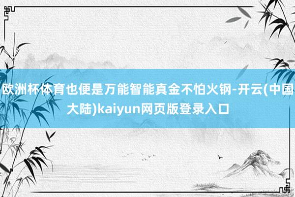 欧洲杯体育也便是万能智能真金不怕火钢-开云(中国大陆)kaiyun网页版登录入口