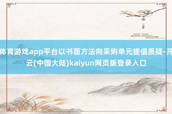 体育游戏app平台以书面方法向采购单元提倡质疑-开云(中国大陆)kaiyun网页版登录入口