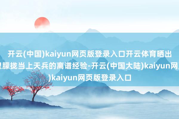 开云(中国)kaiyun网页版登录入口开云体育晒出我方多样稀里朦拢当上天兵的离谱经验-开云(中国大陆)kaiyun网页版登录入口