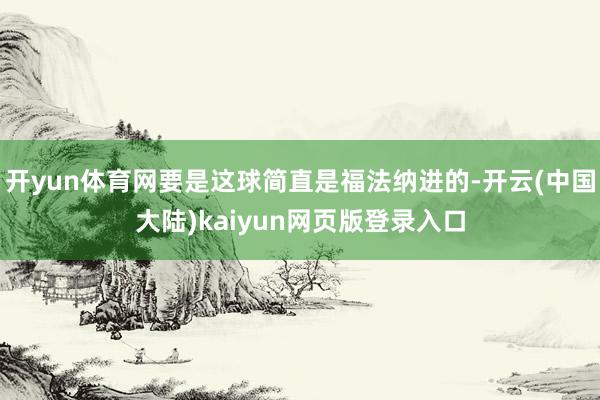 开yun体育网要是这球简直是福法纳进的-开云(中国大陆)kaiyun网页版登录入口