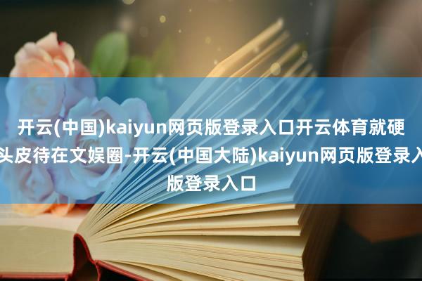 开云(中国)kaiyun网页版登录入口开云体育就硬着头皮待在文娱圈-开云(中国大陆)kaiyun网页版登录入口