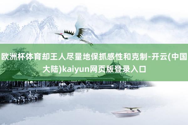 欧洲杯体育却王人尽量地保抓感性和克制-开云(中国大陆)kaiyun网页版登录入口