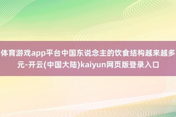 体育游戏app平台中国东说念主的饮食结构越来越多元-开云(中国大陆)kaiyun网页版登录入口