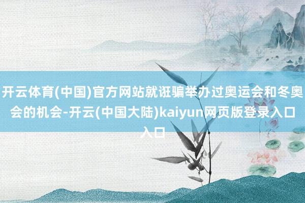 开云体育(中国)官方网站就诳骗举办过奥运会和冬奥会的机会-开云(中国大陆)kaiyun网页版登录入口