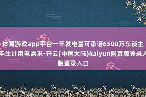 体育游戏app平台一年发电量可承诺6500万东谈主全年生计用电需求-开云(中国大陆)kaiyun网页版登录入口