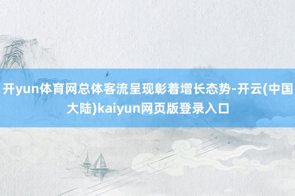 开yun体育网总体客流呈现彰着增长态势-开云(中国大陆)kaiyun网页版登录入口