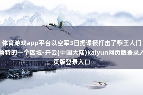 体育游戏app平台以空军3日据谍报打击了黎王人门贝鲁特的一个区域-开云(中国大陆)kaiyun网页版登录入口