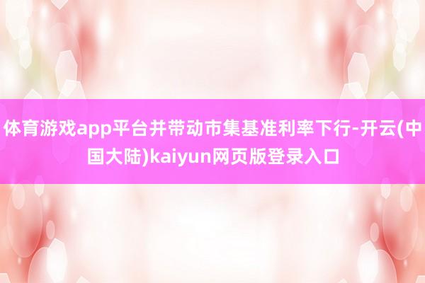 体育游戏app平台并带动市集基准利率下行-开云(中国大陆)kaiyun网页版登录入口