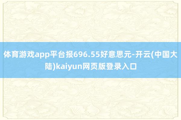 体育游戏app平台报696.55好意思元-开云(中国大陆)kaiyun网页版登录入口