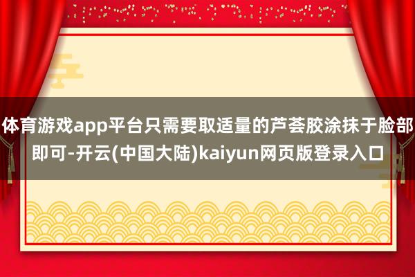 体育游戏app平台只需要取适量的芦荟胶涂抹于脸部即可-开云(中国大陆)kaiyun网页版登录入口