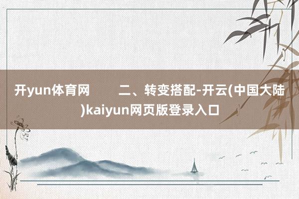 开yun体育网        二、转变搭配-开云(中国大陆)kaiyun网页版登录入口