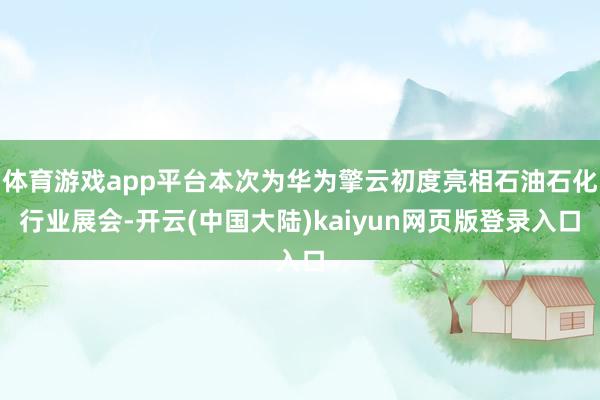 体育游戏app平台本次为华为擎云初度亮相石油石化行业展会-开云(中国大陆)kaiyun网页版登录入口