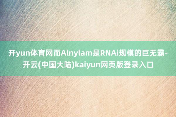 开yun体育网而Alnylam是RNAi规模的巨无霸-开云(中国大陆)kaiyun网页版登录入口