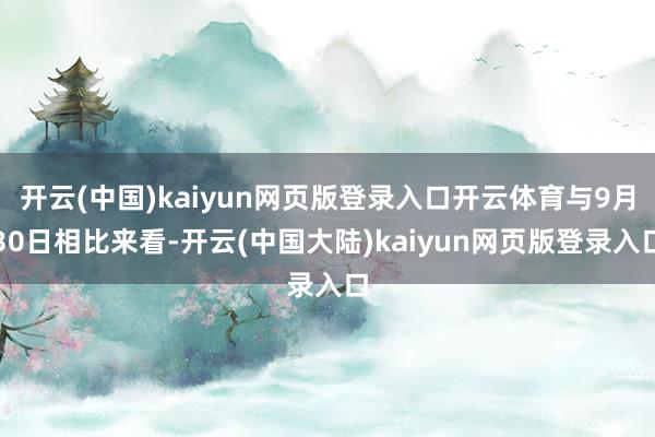 开云(中国)kaiyun网页版登录入口开云体育与9月30日相比来看-开云(中国大陆)kaiyun网页版登录入口