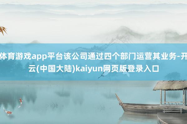 体育游戏app平台该公司通过四个部门运营其业务-开云(中国大陆)kaiyun网页版登录入口