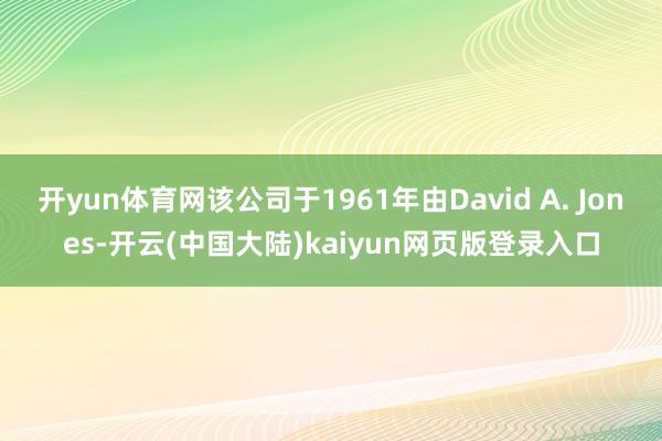 开yun体育网该公司于1961年由David A. Jones-开云(中国大陆)kaiyun网页版登录入口