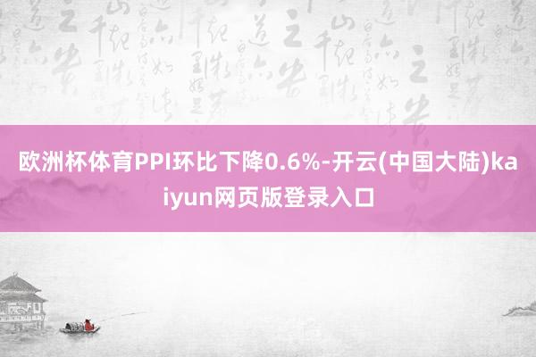 欧洲杯体育PPI环比下降0.6%-开云(中国大陆)kaiyun网页版登录入口