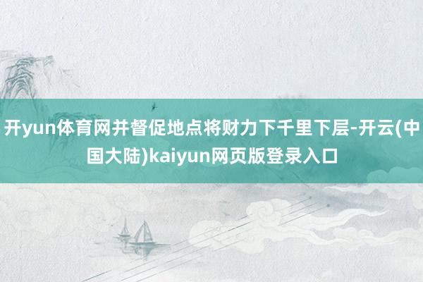 开yun体育网并督促地点将财力下千里下层-开云(中国大陆)kaiyun网页版登录入口