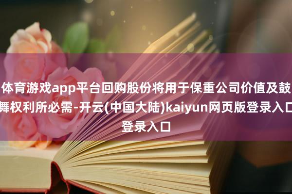 体育游戏app平台回购股份将用于保重公司价值及鼓舞权利所必需-开云(中国大陆)kaiyun网页版登录入口