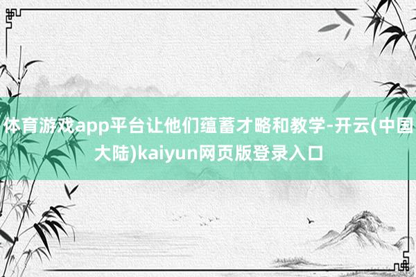 体育游戏app平台让他们蕴蓄才略和教学-开云(中国大陆)kaiyun网页版登录入口